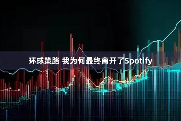 环球策路 我为何最终离开了Spotify