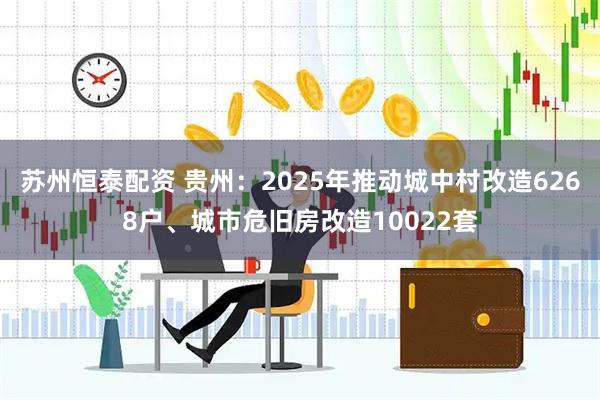 苏州恒泰配资 贵州：2025年推动城中村改造6268户、城市危旧房改造10022套