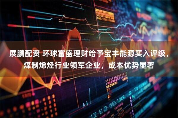展鵬配资 环球富盛理财给予宝丰能源买入评级，煤制烯烃行业领军企业，成本优势显著