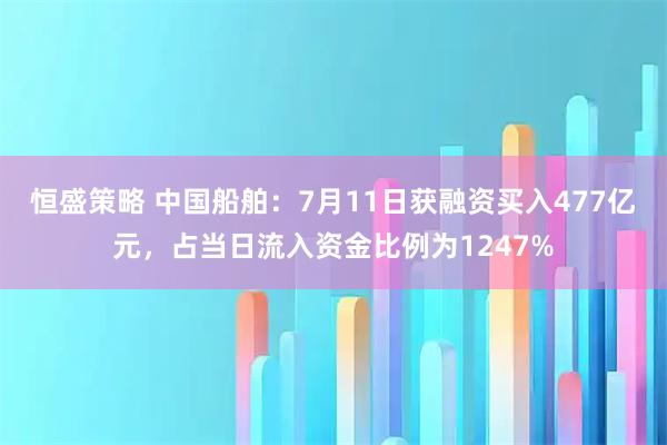 恒盛策略 中国船舶：7月11日获融资买入477亿元，占当日流入资金比例为1247%