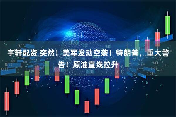 宇轩配资 突然！美军发动空袭！特朗普，重大警告！原油直线拉升