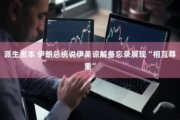 派生资本 伊朗总统说伊美谅解备忘录展现“相互尊重”