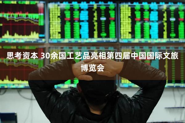 思考资本 30余国工艺品亮相第四届中国国际文旅博览会