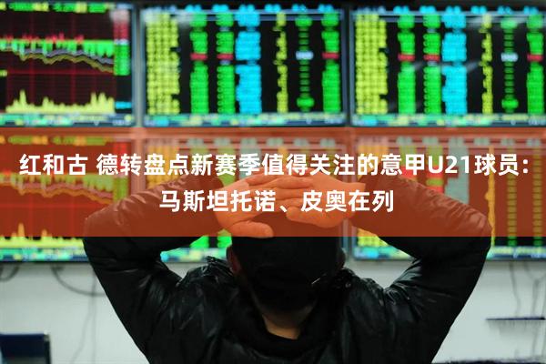 红和古 德转盘点新赛季值得关注的意甲U21球员: 马斯坦托诺、皮奥在列